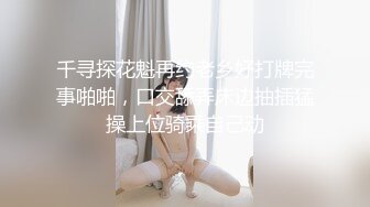 千寻探花魁再约老乡好打牌完事啪啪，口交舔弄床边抽插猛操上位骑乘自己动