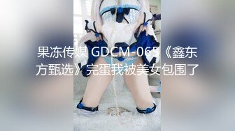 果冻传媒 GDCM-065《鑫东方甄选》完蛋我被美女包围了