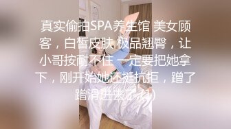 真实偷拍SPA养生馆 美女顾客，白皙皮肤 极品翘臀，让小哥按耐不住 一定要把她拿下，刚开始她还挺抗拒，蹭了蹭滑进去了 (1)