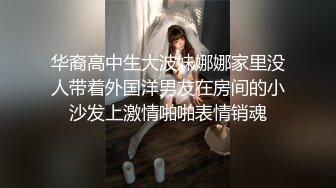 华裔高中生大波妹娜娜家里没人带着外国洋男友在房间的小沙发上激情啪啪表情销魂