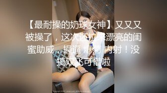 【最耐操的奶球女神】又又又被操了，这次还拉来漂亮的闺蜜助威，操逼 爆菊 内射！没搞双飞可惜啦