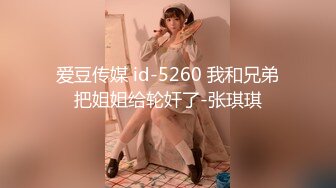 爱豆传媒 id-5260 我和兄弟把姐姐给轮奸了-张琪琪