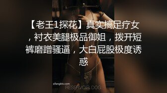 【老王1探花】真实搞足疗女，衬衣美腿极品御姐，拨开短裤磨蹭骚逼，大白屁股极度诱惑