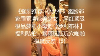 《强烈推荐✅小女神》露脸邻家乖乖清纯美少女，网红顶级极品萝莉小母狗【罗利布林】福利私拍，紫薇玩肛玩穴啪啪极度反差  (8)