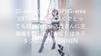 [G-area] (HD1080P)(G-area)(873tennen)気さくでとっても綺麗な飲食店員さんに主導権を握られ「おじ」はタジタジに… 873TENNEN