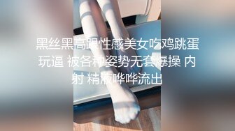 黑丝黑高跟性感美女吃鸡跳蛋玩逼 被各种姿势无套爆操 内射 精液哗哗流出