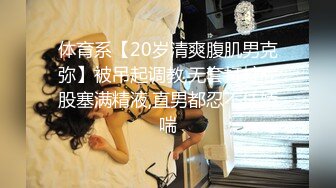 体育系【20岁清爽腹肌男克弥】被吊起调教,无套打桩屁股塞满精液,直男都忍不住娇喘