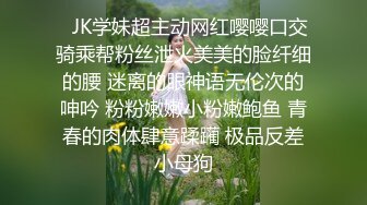 ✅JK学妹超主动网红嘤嘤口交骑乘帮粉丝泄火美美的脸纤细的腰 迷离的眼神语无伦次的呻吟 粉粉嫩嫩小粉嫩鲍鱼 青春的肉体肆意蹂躏 极品反差小母狗