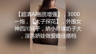 【超清AI画质增强】，3000一炮，【太子探花】，外围女神四川妹子，娇小玲珑奶子大，淫荡娇娃做爱最佳搭档