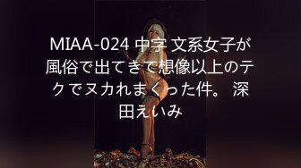 MIAA-024 中字 文系女子が風俗で出てきて想像以上のテクでヌカれまくった件。 深田えいみ