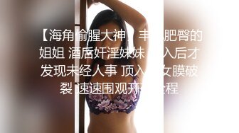 【海角偷腥大神】丰乳肥臀的姐姐 酒后奸淫妹妹 插入后才发现未经人事 顶入处女膜破裂 速速围观开苞全程