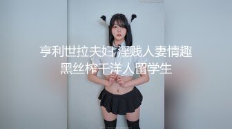 亨利世拉夫妇 淫贱人妻情趣黑丝榨干洋人留学生