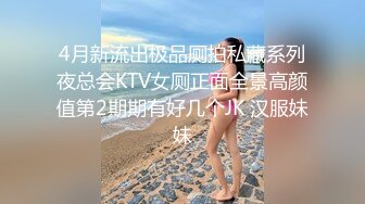 4月新流出极品厕拍私藏系列夜总会KTV女厕正面全景高颜值第2期期有好几个JK 汉服妹妹