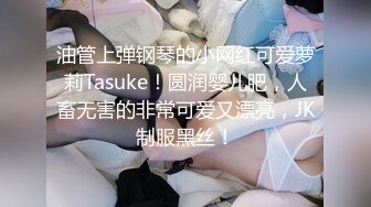 油管上弹钢琴的小网红可爱萝莉Tasuke！圆润婴儿肥，人畜无害的非常可爱又漂亮，JK制服黑丝！