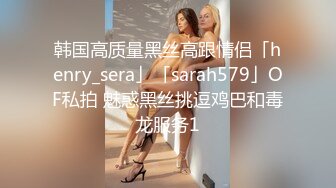 韩国高质量黑丝高跟情侣「henry_sera」「sarah579」OF私拍 魅惑黑丝挑逗鸡巴和毒龙服务1