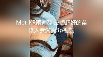 Met-KR兩連發 皮膚超好的苗條人妻愛愛3p視訊