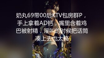 奶丸69带00后KTV包房群P，手上拿着AD钙，嘴里含着鸡巴被射精，淫叫的时候把话筒凑上去也太搞