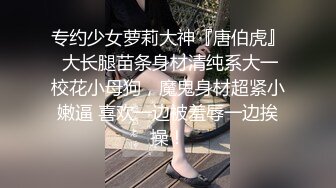 专约少女萝莉大神『唐伯虎』 大长腿苗条身材清纯系大一校花小母狗，魔鬼身材超紧小嫩逼 喜欢一边被羞辱一边挨操！