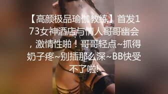 【高颜极品瑜伽教练】首发173女神酒店与情人哥哥幽会，激情性啪！哥哥轻点~抓得奶子疼~别插那么深~BB快受不了啦!