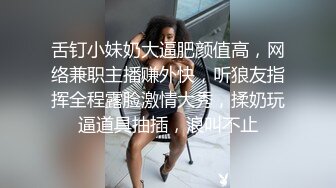 舌钉小妹奶大逼肥颜值高，网络兼职主播赚外快，听狼友指挥全程露脸激情大秀，揉奶玩逼道具抽插，浪叫不止