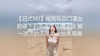 【日式MJ】尾随极品口罩女奶茶下药高难度尽情迷玩 被一次次的无尽输出抽栗高潮