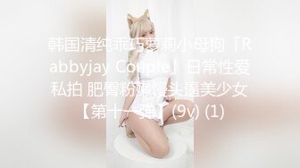 韩国清纯乖巧萝莉小母狗「Rabbyjay Couple」日常性爱私拍 肥臀粉嫩馒头逼美少女【第十一弹】(9v) (1)