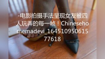 -电影拍摄手法呈现女友被四人玩弄的每一帧！Chinesehomemadevi_16451095061577618