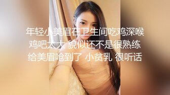 年轻小美眉在卫生间吃鸡深喉 鸡吧太大 貌似还不是很熟练 给美眉呛到了 小贫乳 很听话