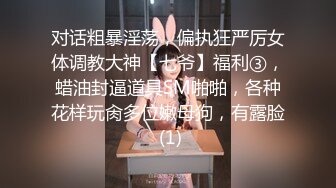 对话粗暴淫荡，偏执狂严厉女体调教大神【七爷】福利③，蜡油封逼道具SM啪啪，各种花样玩肏多位嫩母狗，有露脸 (1)