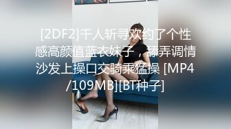 [2DF2]千人斩寻欢约了个性感高颜值蓝衣妹子，舔弄调情沙发上操口交骑乘猛操 [MP4/109MB][BT种子]