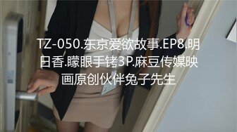 TZ-050.东京爱欲故事.EP8.明日香.矇眼手铐3P.麻豆传媒映画原创伙伴兔子先生