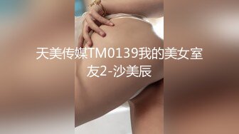 天美传媒TM0139我的美女室友2-沙美辰