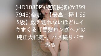 (HD1080P)(絶頂快楽)(fc3997943)楽史上【最高・極上SSS級】数え切れないほどにイキまくる「黒髪ロングヘアの純正大和撫-」ハメ撮りバラ撒き