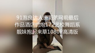 91泡良达人唐哥落网前最后作品酒店约炮172艺校舞蹈系靓妹抱起来草1080P高清版