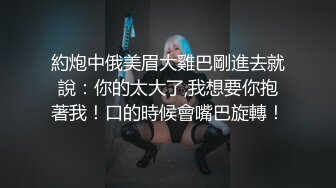 約炮中俄美眉大雞巴剛進去就說：你的太大了,我想要你抱著我！口的時候會嘴巴旋轉！