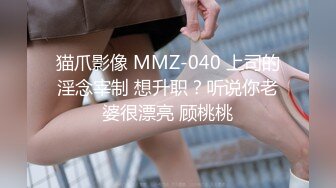 猫爪影像 MMZ-040 上司的淫念宰制 想升职？听说你老婆很漂亮 顾桃桃