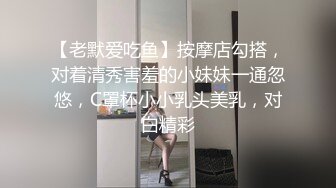 【老默爱吃鱼】按摩店勾搭，对着清秀害羞的小妹妹一通忽悠，C罩杯小小乳头美乳，对白精彩