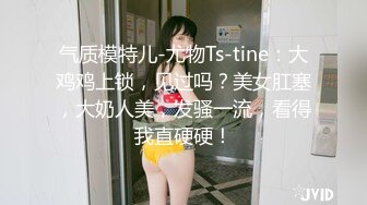 气质模特儿-尤物Ts-tine：大鸡鸡上锁，见过吗？美女肛塞，大奶人美，发骚一流，看得我直硬硬！