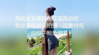 高挑女友露脸粉红道具自慰，男友手持镜头拍摄，近景特写自慰中鲍鱼细节