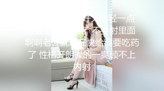 大奶肥臀妹子 好大你轻一点 戴套 进都进去了 不要射里面 啊啊老公就现在快给我要吃药了 性格开朗操的一爽顾不上内射