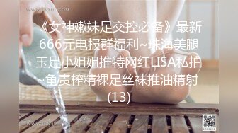 《女神嫩妹足交控必备》最新666元电报群福利~珠海美腿玉足小姐姐推特网红LISA私拍~龟责榨精裸足丝袜推油精射 (13)