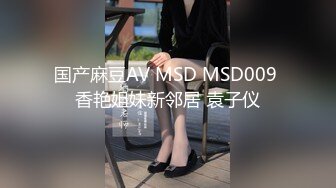 国产麻豆AV MSD MSD009 香艳姐妹新邻居 袁子仪