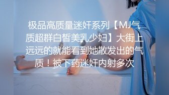 极品高质量迷奸系列【MJ气质超群白皙美乳少妇】大街上远远的就能看到她散发出的气质！被下药迷奸内射多次