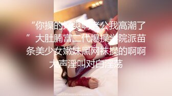 “你操的好爽啊老公我高潮了”大肚腩富二代爆操学院派苗条美少女嫩妹黑网袜操的啊啊大声淫叫对白淫荡