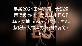 最新2024重磅订阅，大奶翘臀顶级身材，女人味十足OF华人女神funsized私拍，野战紫薇被大屌洋男友各种玩肏 (6)