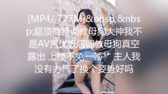 [MP4/ 727M]&nbsp;&nbsp;超顶推特调教母狗大神我不是AV男优饭店调教母狗真空露出 上楼不免一顿艹 主人我没有力气了换个姿势好吗