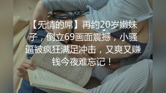 【无情的屌】再约20岁嫩妹子，倒立69画面震撼，小骚逼被疯狂满足冲击，又爽又赚钱今夜难忘记！