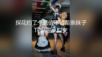 探花约了个颜值不错苗条妹子TP啪啪，口交