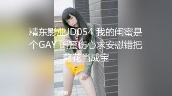 精东影业JD054 我的闺蜜是个GAY 闺蜜伤心求安慰错把菊花当成宝