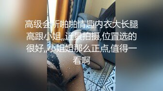 高级会所啪啪情趣内衣大长腿高跟小姐,,近景拍摄,位置选的很好,,小姐姐那么正点,值得一看啊